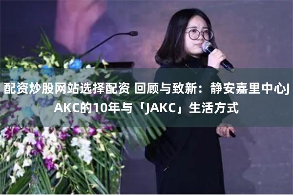 配资炒股网站选择配资 回顾与致新：静安嘉里中心JAKC的10年与「JAKC」生活方式