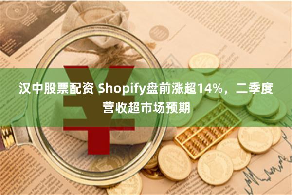 汉中股票配资 Shopify盘前涨超14%，二季度营收超市场预期
