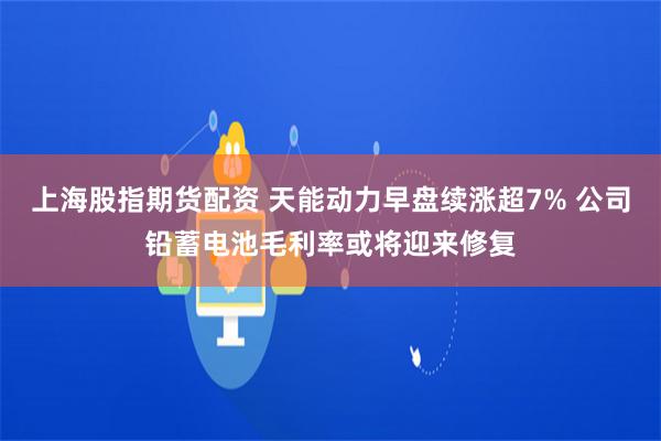 上海股指期货配资 天能动力早盘续涨超7% 公司铅蓄电池毛利率或将迎来修复