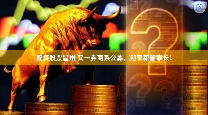 配资股票温州 又一券商系公募，迎来新董事长！