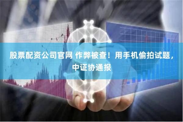 股票配资公司官网 作弊被查！用手机偷拍试题，中证协通报