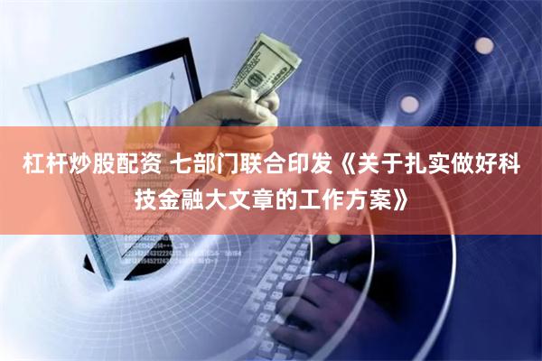 杠杆炒股配资 七部门联合印发《关于扎实做好科技金融大文章的工作方案》