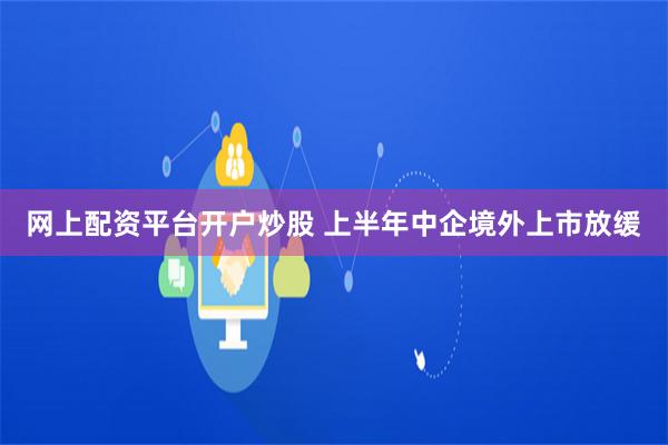 网上配资平台开户炒股 上半年中企境外上市放缓