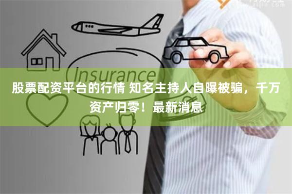 股票配资平台的行情 知名主持人自曝被骗，千万资产归零！最新消息