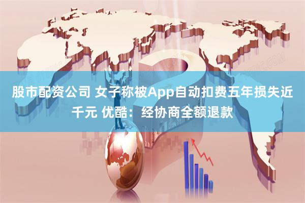股市配资公司 女子称被App自动扣费五年损失近千元 优酷：经协商全额退款