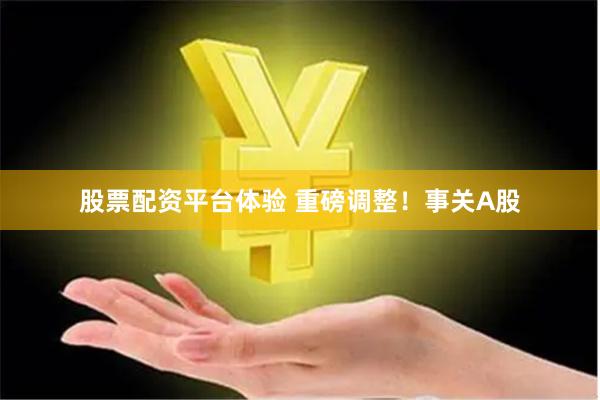 股票配资平台体验 重磅调整！事关A股