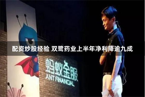 配资炒股经验 双鹭药业上半年净利降逾九成