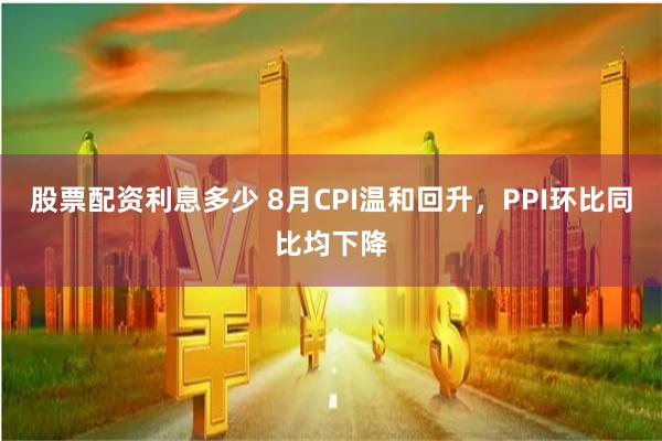 股票配资利息多少 8月CPI温和回升，PPI环比同比均下降