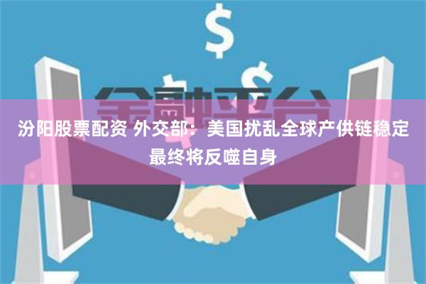 汾阳股票配资 外交部:美国扰乱全球产供链稳定最终将反噬自身