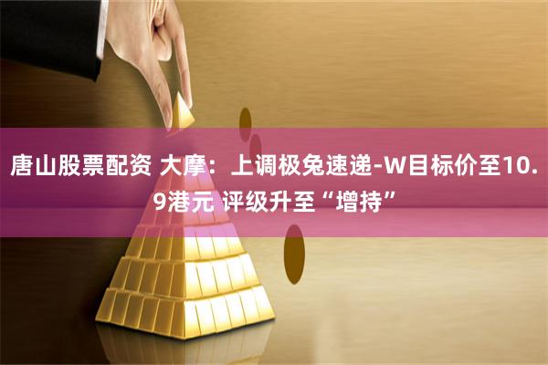 唐山股票配资 大摩：上调极兔速递-W目标价至10.9港元 评级升至“增持”