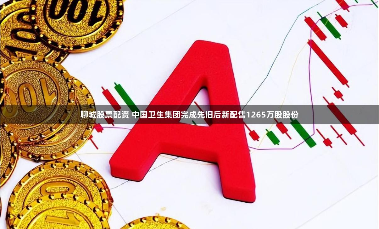 聊城股票配资 中国卫生集团完成先旧后新配售1265万股股份