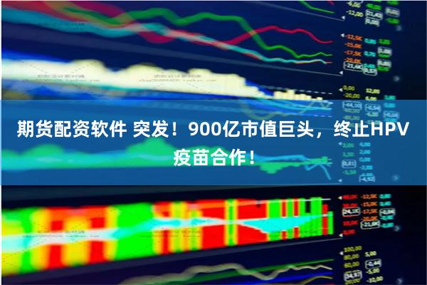期货配资软件 突发！900亿市值巨头，终止HPV疫苗合作！