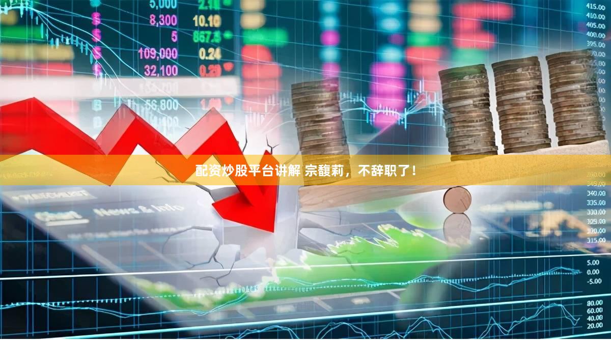 配资炒股平台讲解 宗馥莉，不辞职了！
