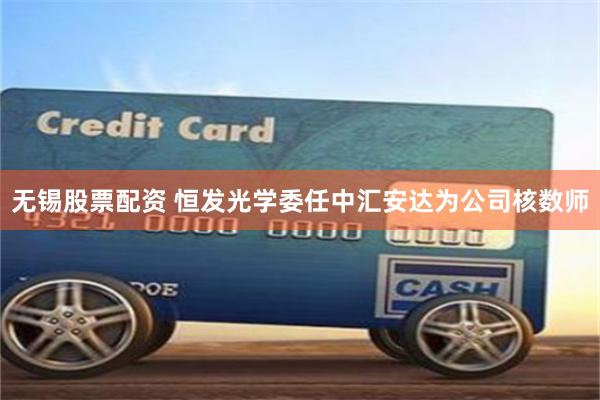 无锡股票配资 恒发光学委任中汇安达为公司核数师