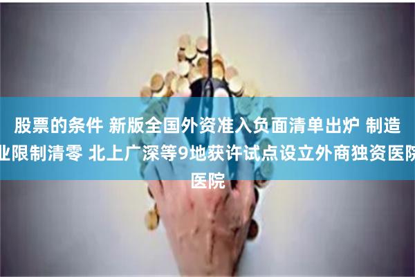 股票的条件 新版全国外资准入负面清单出炉 制造业限制清零 北上广深等9地获许试点设立外商独资医院