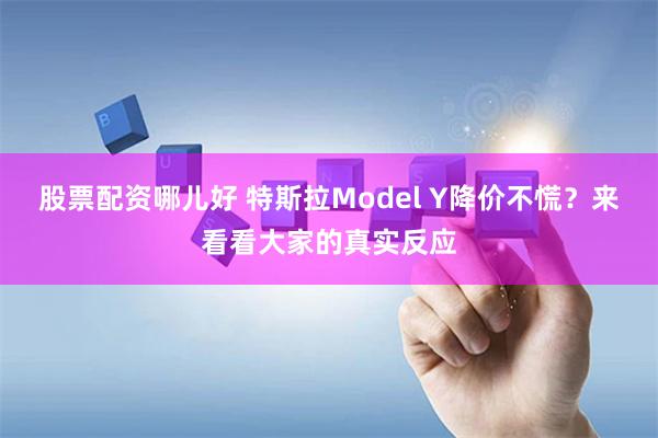 股票配资哪儿好 特斯拉Model Y降价不慌？来看看大家的真实反应