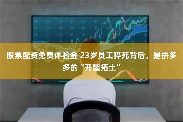 股票配资免费体验金 23岁员工猝死背后，是拼多多的“开疆拓土”