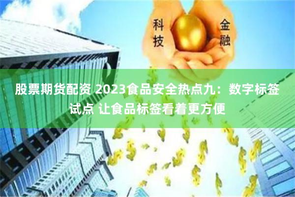股票期货配资 2023食品安全热点九：数字标签试点 让食品标签看着更方便