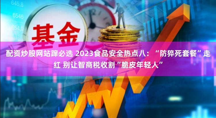 配资炒股网站蹿必选 2023食品安全热点八：“防猝死套餐”走红 别让智商税收割“脆皮年轻人”
