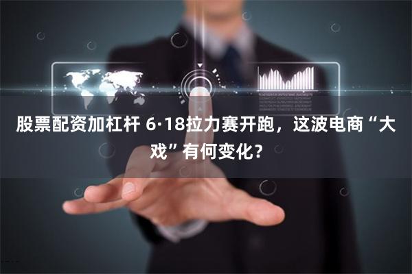 股票配资加杠杆 6·18拉力赛开跑,这波电商“大戏”有何变化?