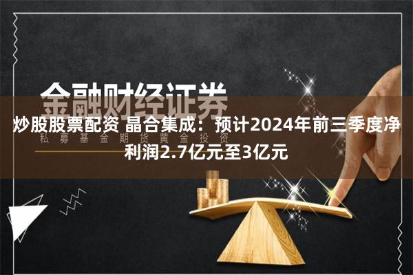 炒股股票配资 晶合集成：预计2024年前三季度净利润2.7亿元至3亿元