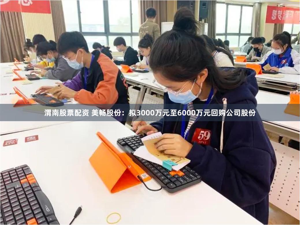 渭南股票配资 美畅股份：拟3000万元至6000万元回购公司股份