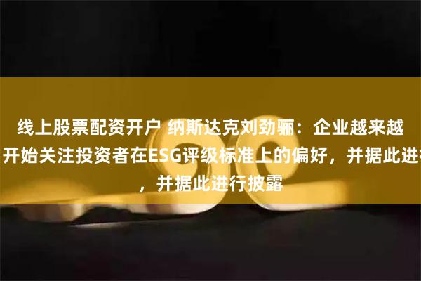 线上股票配资开户 纳斯达克刘劲骊：企业越来越聪明，开始关注投资者在ESG评级标准上的偏好，并据此进行披露