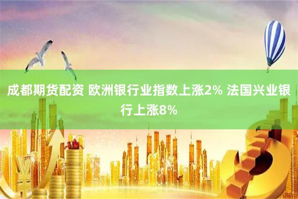 成都期货配资 欧洲银行业指数上涨2% 法国兴业银行上涨8%