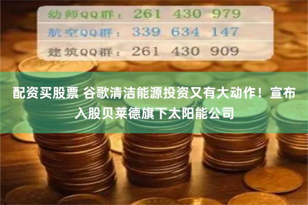 配资买股票 谷歌清洁能源投资又有大动作！宣布入股贝莱德旗下太阳能公司