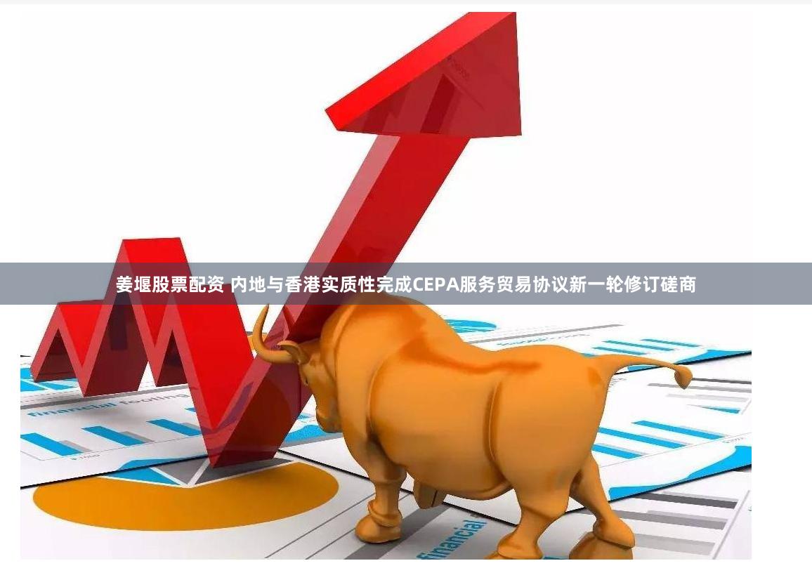 姜堰股票配资 内地与香港实质性完成CEPA服务贸易协议新一轮修订磋商