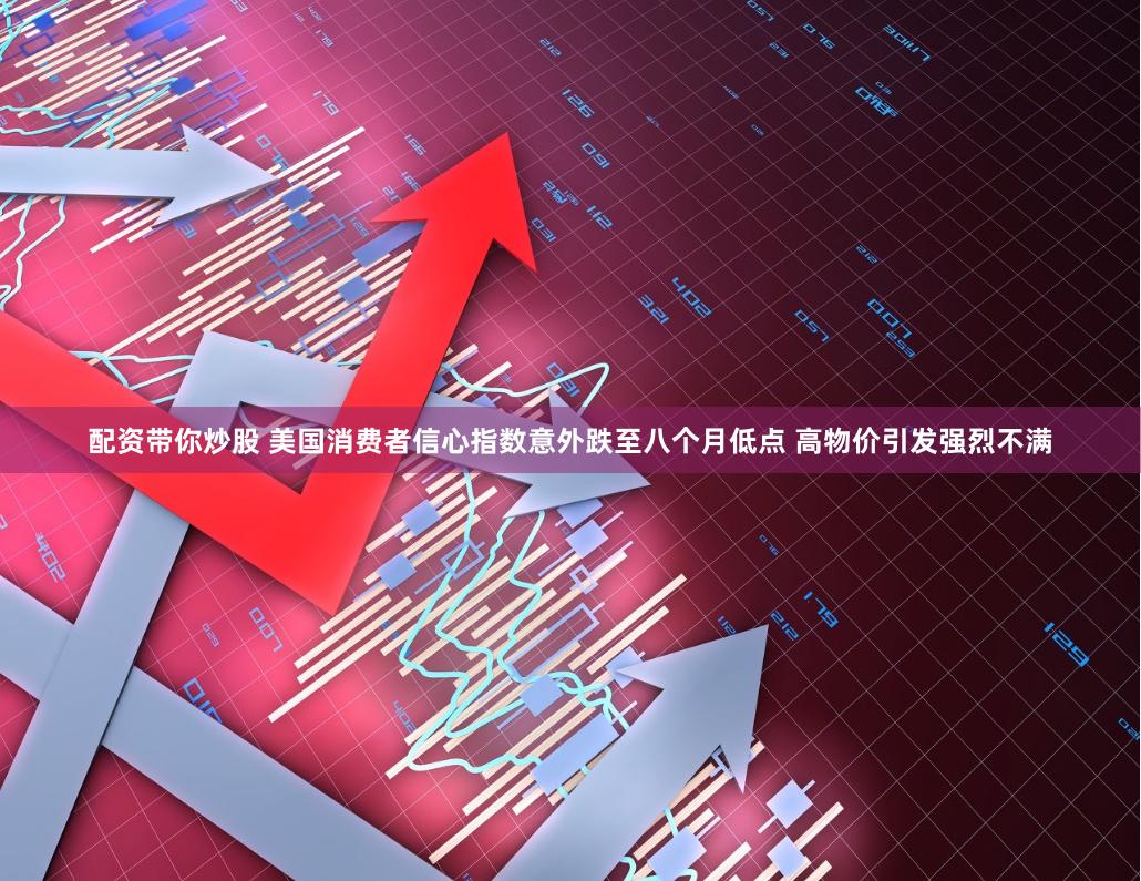 配资带你炒股 美国消费者信心指数意外跌至八个月低点 高物价引发强烈不满
