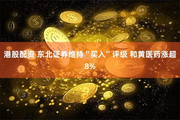 港股配资 东北证券维持“买入”评级 和黄医药涨超8%