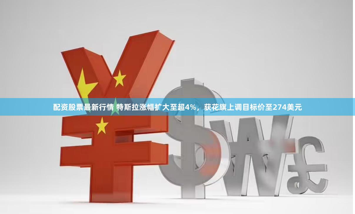 配资股票最新行情 特斯拉涨幅扩大至超4%，获花旗上调目标价至274美元