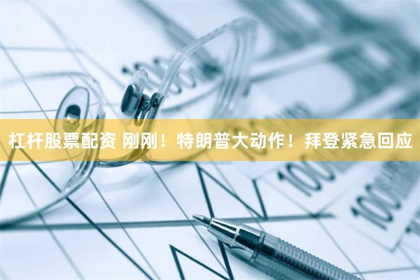 杠杆股票配资 刚刚!特朗普大动作!拜登紧急回应