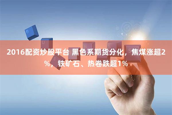 2016配资炒股平台 黑色系期货分化，焦煤涨超2%，铁矿石、热卷跌超1%