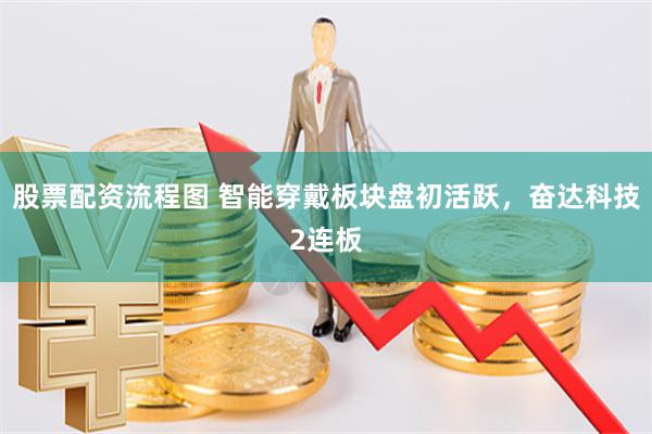 股票配资流程图 智能穿戴板块盘初活跃，奋达科技2连板