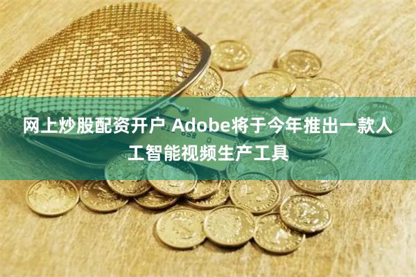 网上炒股配资开户 Adobe将于今年推出一款人工智能视频生产工具