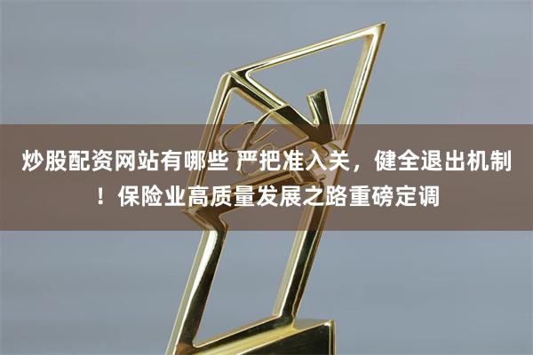 炒股配资网站有哪些 严把准入关，健全退出机制！保险业高质量发展之路重磅定调