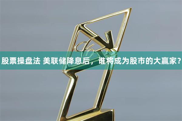 股票操盘法 美联储降息后，谁将成为股市的大赢家？