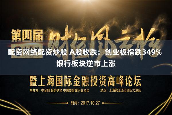 配资网络配资炒股 A股收跌:创业板指跌349% 银行板块逆市上涨
