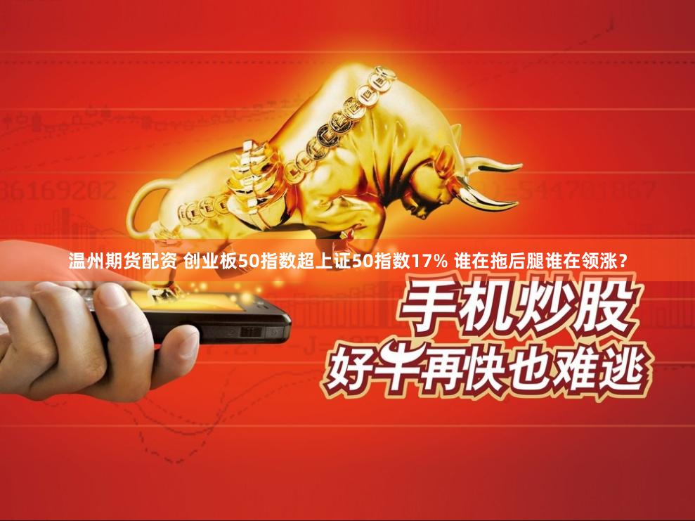 温州期货配资 创业板50指数超上证50指数17% 谁在拖后腿谁在领涨？
