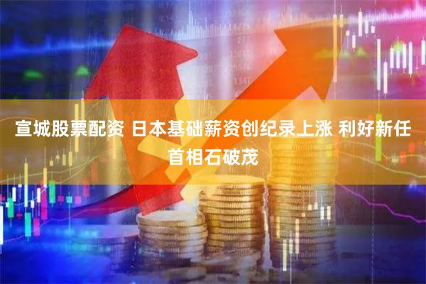 宣城股票配资 日本基础薪资创纪录上涨 利好新任首相石破茂