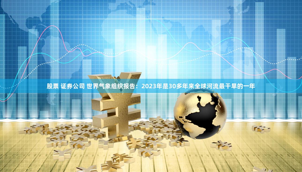 股票 证券公司 世界气象组织报告：2023年是30多年来全球河流最干旱的一年