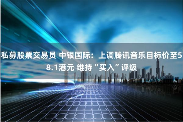 私募股票交易员 中银国际：上调腾讯音乐目标价至58.1港元 维持“买入”评级