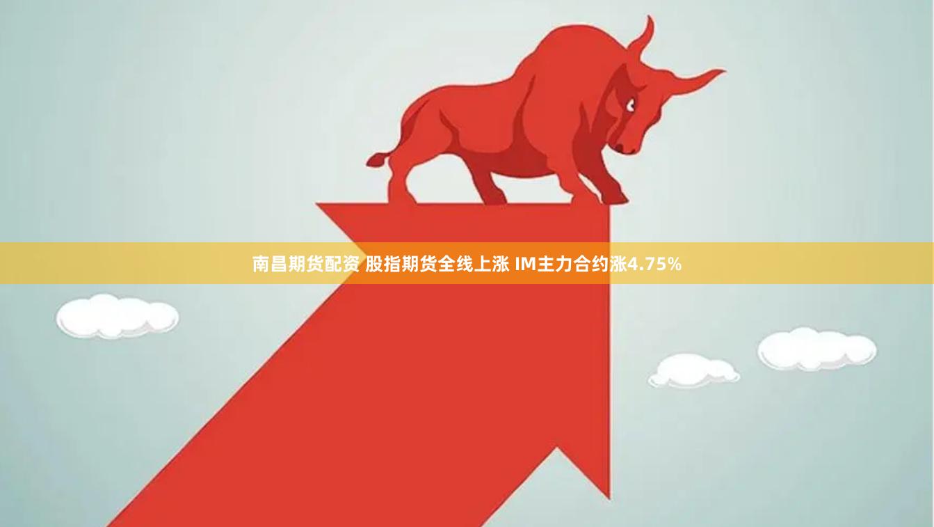 南昌期货配资 股指期货全线上涨 IM主力合约涨4.75%