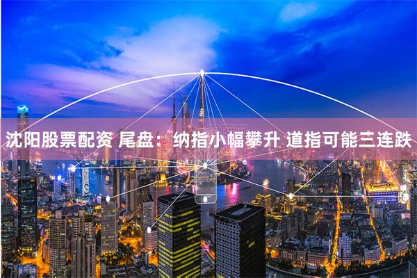 沈阳股票配资 尾盘:纳指小幅攀升 道指可能三连跌