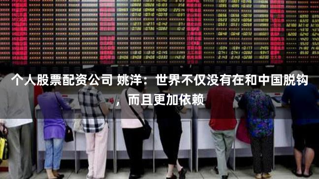 个人股票配资公司 姚洋：世界不仅没有在和中国脱钩，而且更加依赖