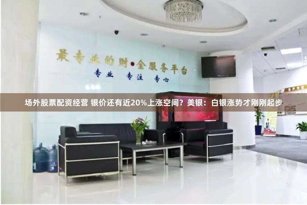 场外股票配资经营 银价还有近20%上涨空间？美银：白银涨势才刚刚起步