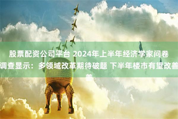 股票配资公司平台 2024年上半年经济学家问卷调查显示:多领域改革期待破题 下半年楼市有望改善