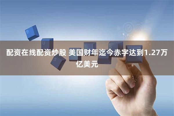 配资在线配资炒股 美国财年迄今赤字达到1.27万亿美元